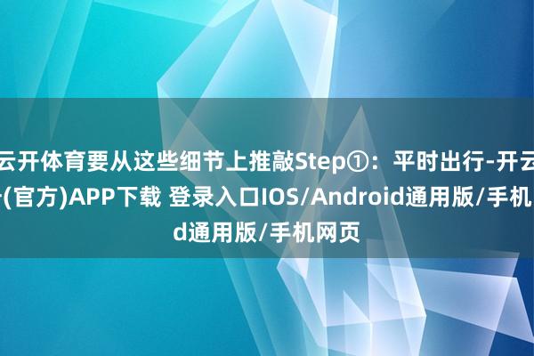云开体育要从这些细节上推敲Step①：平时出行-开云注册(官方)APP下载 登录入口IOS/Android通用版/手机网页