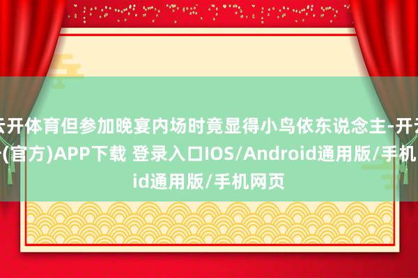 云开体育但参加晚宴内场时竟显得小鸟依东说念主-开云注册(官方)APP下载 登录入口IOS/Android通用版/手机网页