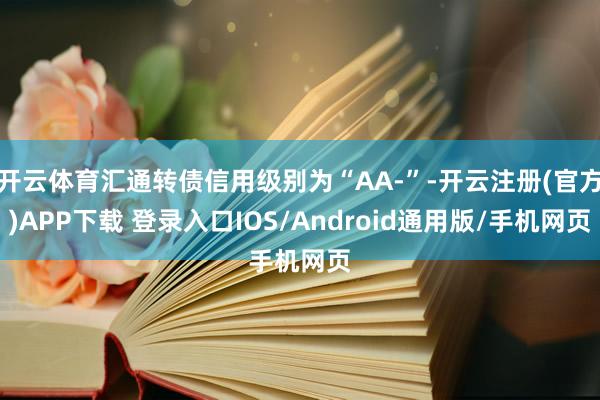 开云体育汇通转债信用级别为“AA-”-开云注册(官方)APP下载 登录入口IOS/Android通用版/手机网页