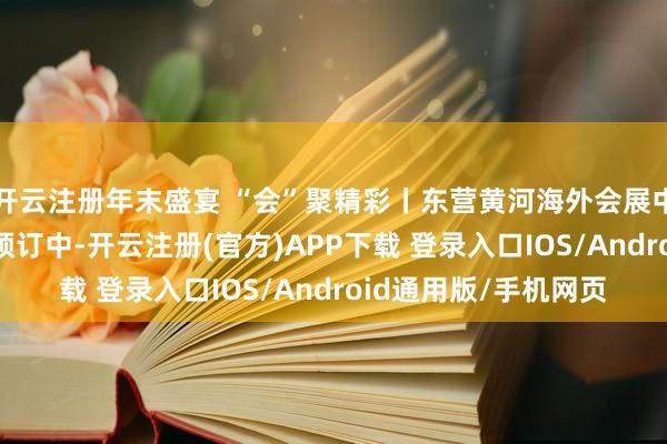 开云注册年末盛宴 “会”聚精彩丨东营黄河海外会展中心年会 订货会超值预订中-开云注册(官方)APP下载 登录入口IOS/Android通用版/手机网页
