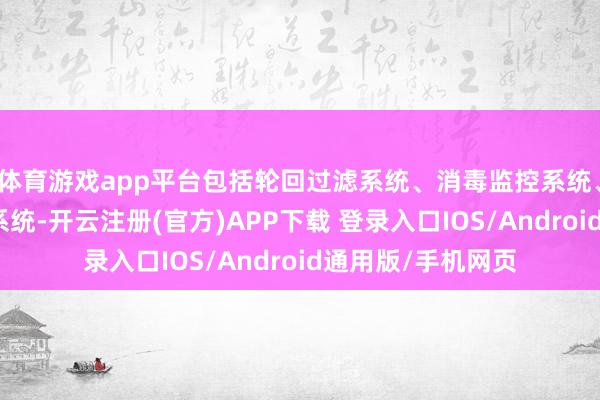 体育游戏app平台包括轮回过滤系统、消毒监控系统、恒温系统和甘休系统-开云注册(官方)APP下载 登录入口IOS/Android通用版/手机网页