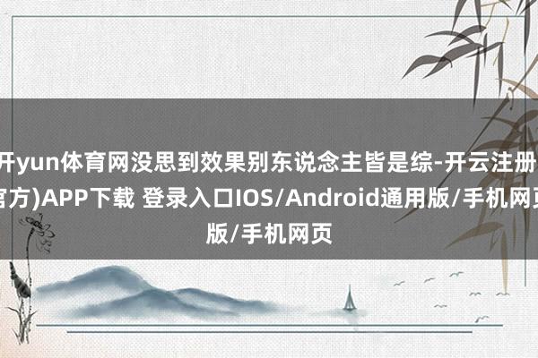 开yun体育网没思到效果别东说念主皆是综-开云注册(官方)APP下载 登录入口IOS/Android通用版/手机网页