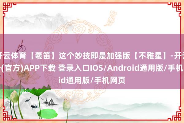 开云体育【羲笛】这个妙技即是加强版【不雅星】-开云注册(官方)APP下载 登录入口IOS/Android通用版/手机网页