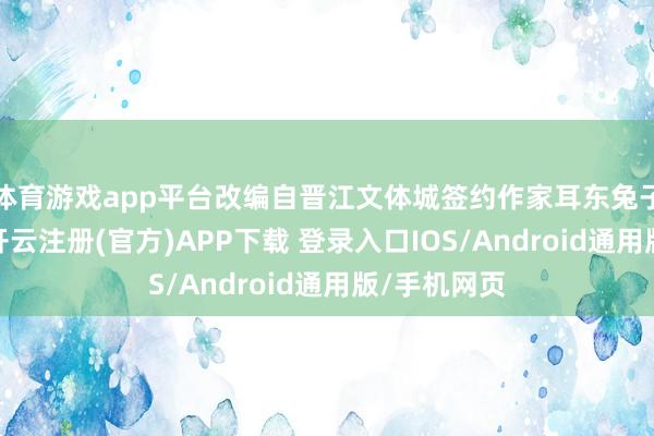 体育游戏app平台改编自晋江文体城签约作家耳东兔子同名演义-开云注册(官方)APP下载 登录入口IOS/Android通用版/手机网页