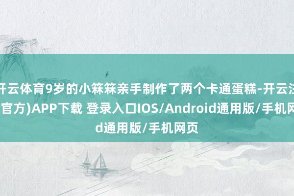 开云体育9岁的小箖箖亲手制作了两个卡通蛋糕-开云注册(官方)APP下载 登录入口IOS/Android通用版/手机网页