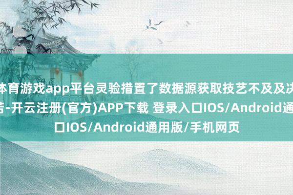体育游戏app平台灵验措置了数据源获取技艺不及及决策性能差等艰苦-开云注册(官方)APP下载 登录入口IOS/Android通用版/手机网页