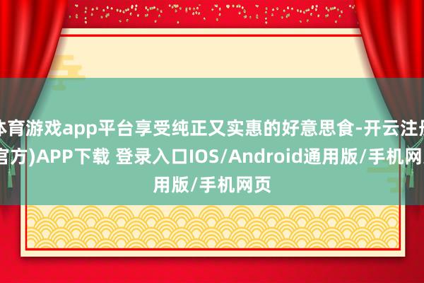 体育游戏app平台享受纯正又实惠的好意思食-开云注册(官方)APP下载 登录入口IOS/Android通用版/手机网页