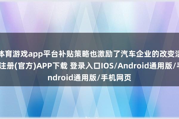 体育游戏app平台补贴策略也激励了汽车企业的改变活力-开云注册(官方)APP下载 登录入口IOS/Android通用版/手机网页
