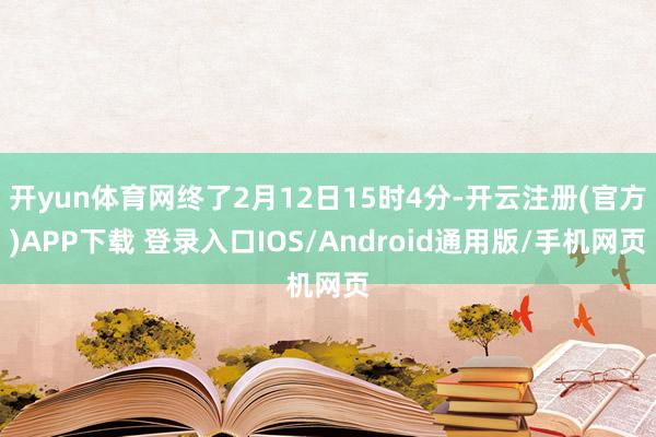 开yun体育网终了2月12日15时4分-开云注册(官方)APP下载 登录入口IOS/Android通用版/手机网页