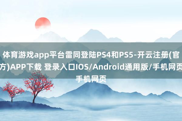 体育游戏app平台雷同登陆PS4和PS5-开云注册(官方)APP下载 登录入口IOS/Android通用版/手机网页