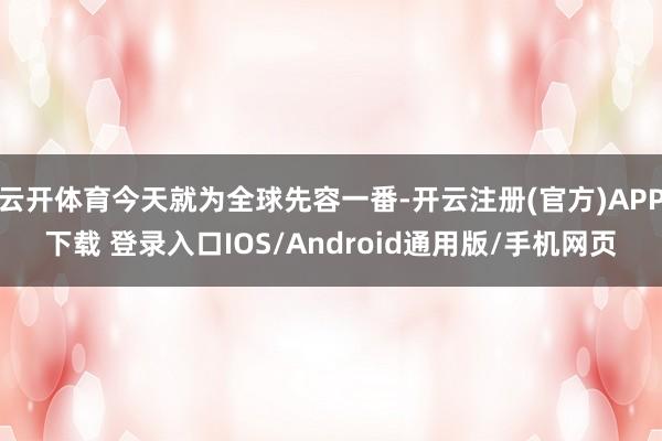 云开体育今天就为全球先容一番-开云注册(官方)APP下载 登录入口IOS/Android通用版/手机网页