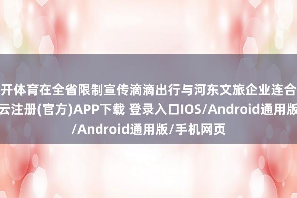 云开体育在全省限制宣传滴滴出行与河东文旅企业连合促销活动-开云注册(官方)APP下载 登录入口IOS/Android通用版/手机网页