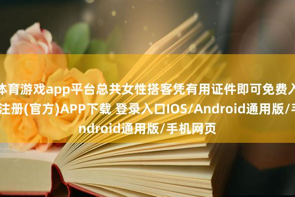 体育游戏app平台总共女性搭客凭有用证件即可免费入园-开云注册(官方)APP下载 登录入口IOS/Android通用版/手机网页