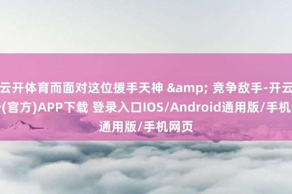 云开体育而面对这位援手天神 & 竞争敌手-开云注册(官方)APP下载 登录入口IOS/Android通用版/手机网页