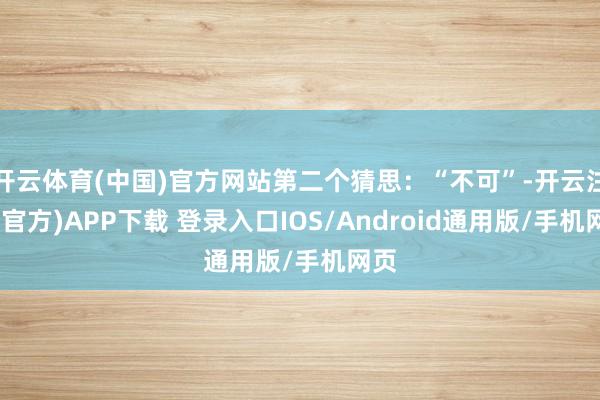 开云体育(中国)官方网站第二个猜思：“不可”-开云注册(官方)APP下载 登录入口IOS/Android通用版/手机网页