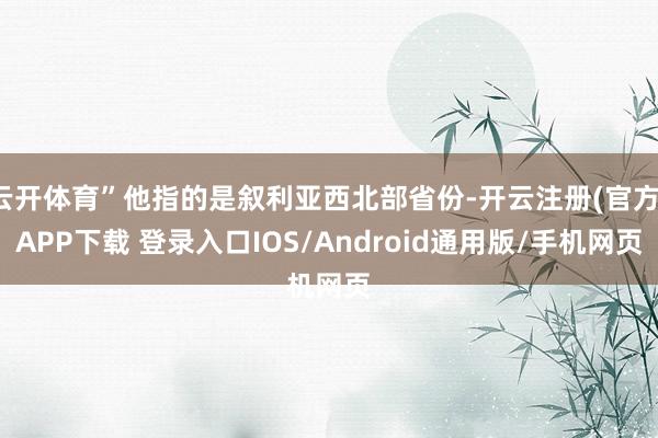 云开体育”他指的是叙利亚西北部省份-开云注册(官方)APP下载 登录入口IOS/Android通用版/手机网页
