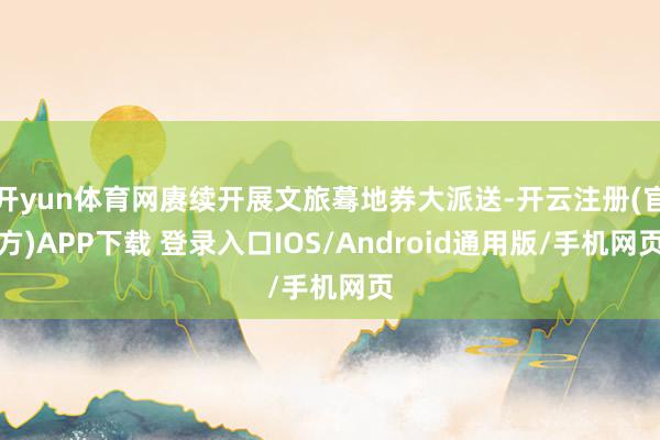 开yun体育网赓续开展文旅蓦地券大派送-开云注册(官方)APP下载 登录入口IOS/Android通用版/手机网页