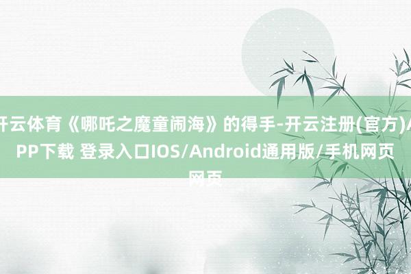 开云体育《哪吒之魔童闹海》的得手-开云注册(官方)APP下载 登录入口IOS/Android通用版/手机网页