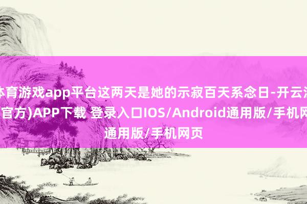 体育游戏app平台这两天是她的示寂百天系念日-开云注册(官方)APP下载 登录入口IOS/Android通用版/手机网页