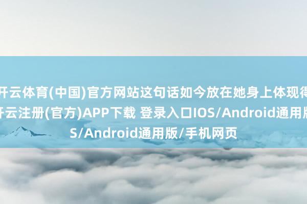 开云体育(中国)官方网站这句话如今放在她身上体现得大书特书-开云注册(官方)APP下载 登录入口IOS/Android通用版/手机网页