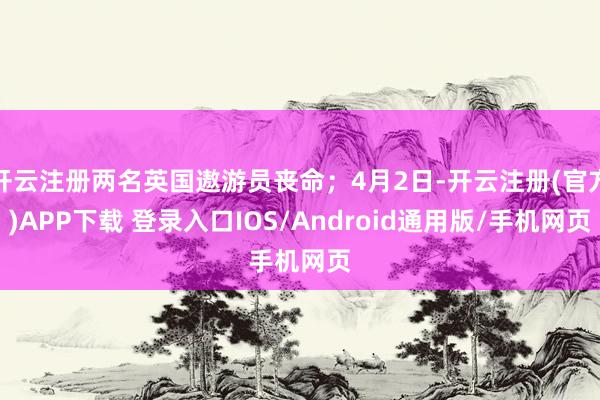 开云注册两名英国遨游员丧命；4月2日-开云注册(官方)APP下载 登录入口IOS/Android通用版/手机网页