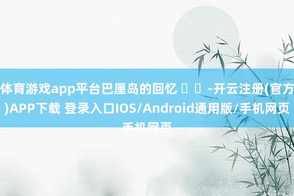 体育游戏app平台巴厘岛的回忆 ⛱️-开云注册(官方)APP下载 登录入口IOS/Android通用版/手机网页