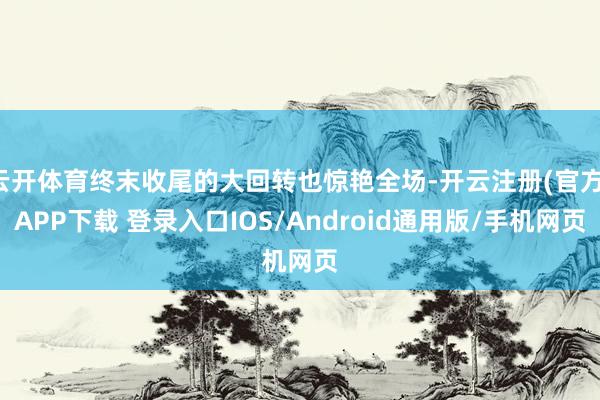 云开体育终末收尾的大回转也惊艳全场-开云注册(官方)APP下载 登录入口IOS/Android通用版/手机网页