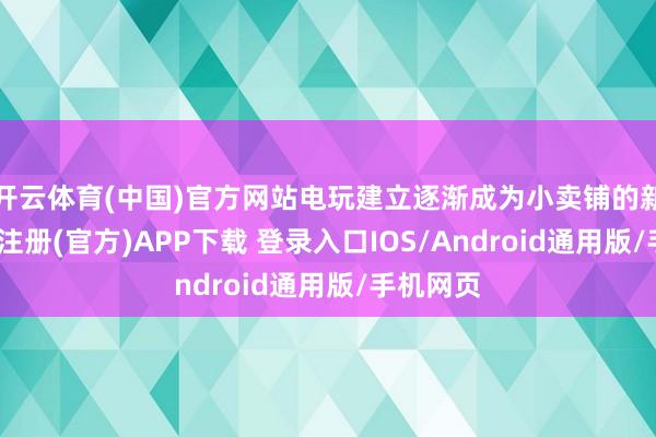开云体育(中国)官方网站电玩建立逐渐成为小卖铺的新宠-开云注册(官方)APP下载 登录入口IOS/Android通用版/手机网页