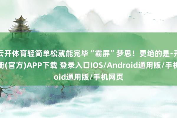 云开体育轻简单松就能完毕“霸屏”梦思！更绝的是-开云注册(官方)APP下载 登录入口IOS/Android通用版/手机网页