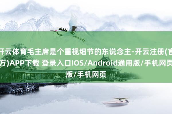 开云体育毛主席是个重视细节的东说念主-开云注册(官方)APP下载 登录入口IOS/Android通用版/手机网页