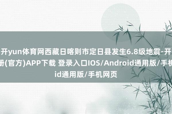 开yun体育网西藏日喀则市定日县发生6.8级地震-开云注册(官方)APP下载 登录入口IOS/Android通用版/手机网页