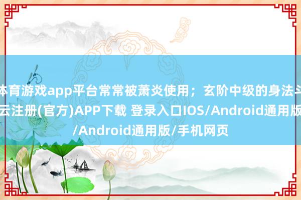 体育游戏app平台常常被萧炎使用；玄阶中级的身法斗技爆步-开云注册(官方)APP下载 登录入口IOS/Android通用版/手机网页