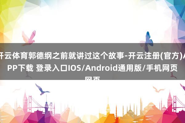 开云体育郭德纲之前就讲过这个故事-开云注册(官方)APP下载 登录入口IOS/Android通用版/手机网页