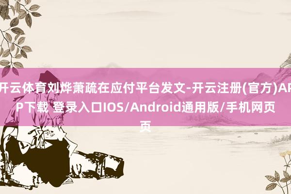 开云体育刘烨萧疏在应付平台发文-开云注册(官方)APP下载 登录入口IOS/Android通用版/手机网页