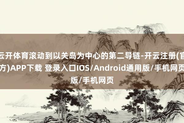云开体育滚动到以关岛为中心的第二导链-开云注册(官方)APP下载 登录入口IOS/Android通用版/手机网页