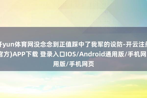 开yun体育网没念念到正值踩中了我军的设防-开云注册(官方)APP下载 登录入口IOS/Android通用版/手机网页
