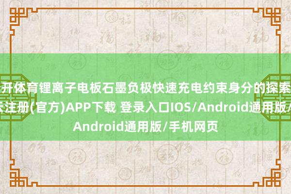 云开体育锂离子电板石墨负极快速充电约束身分的探索与调控-开云注册(官方)APP下载 登录入口IOS/Android通用版/手机网页