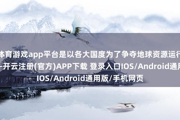 体育游戏app平台是以各大国度为了争夺地球资源运行了大领域战争-开云注册(官方)APP下载 登录入口IOS/Android通用版/手机网页