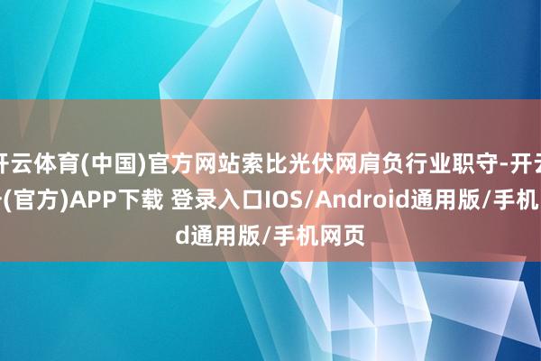 开云体育(中国)官方网站索比光伏网肩负行业职守-开云注册(官方)APP下载 登录入口IOS/Android通用版/手机网页