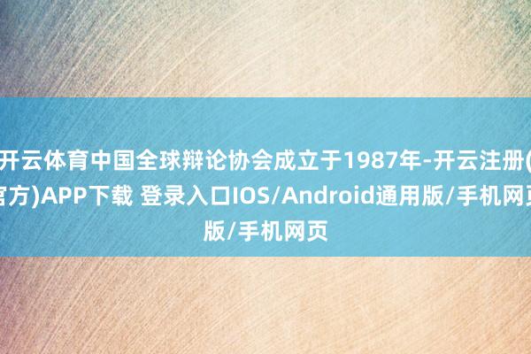 开云体育中国全球辩论协会成立于1987年-开云注册(官方)APP下载 登录入口IOS/Android通用版/手机网页