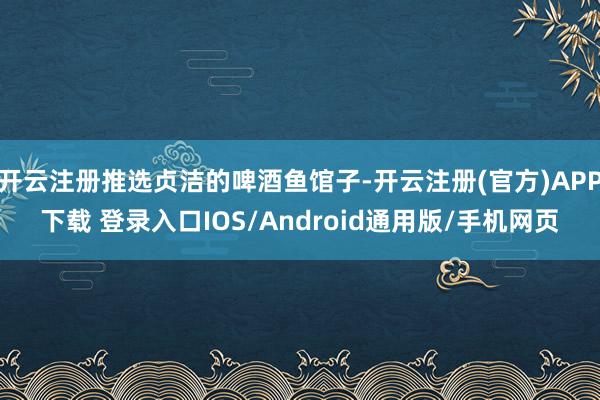 开云注册推选贞洁的啤酒鱼馆子-开云注册(官方)APP下载 登录入口IOS/Android通用版/手机网页