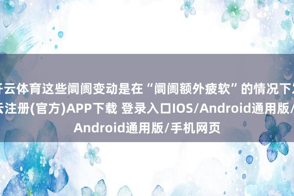 开云体育这些阛阓变动是在“阛阓额外疲软”的情况下发生的-开云注册(官方)APP下载 登录入口IOS/Android通用版/手机网页