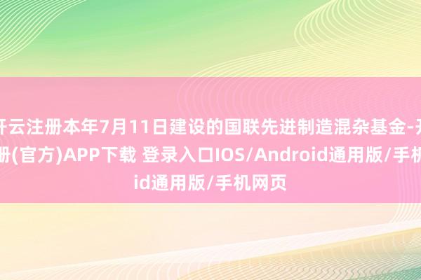 开云注册本年7月11日建设的国联先进制造混杂基金-开云注册(官方)APP下载 登录入口IOS/Android通用版/手机网页