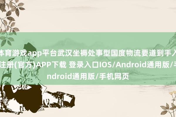 体育游戏app平台武汉坐褥处事型国度物流要道到手入选-开云注册(官方)APP下载 登录入口IOS/Android通用版/手机网页