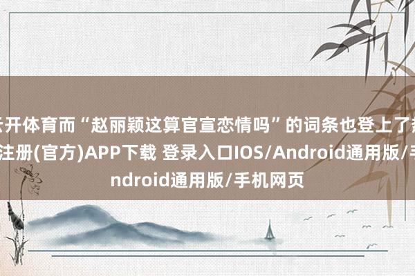 云开体育而“赵丽颖这算官宣恋情吗”的词条也登上了热搜-开云注册(官方)APP下载 登录入口IOS/Android通用版/手机网页