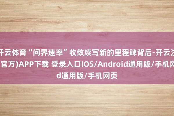 开云体育“问界速率”收敛续写新的里程碑背后-开云注册(官方)APP下载 登录入口IOS/Android通用版/手机网页