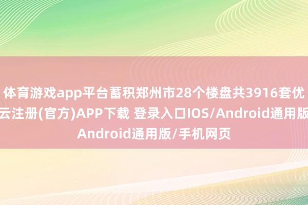 体育游戏app平台蓄积郑州市28个楼盘共3916套优质房源-开云注册(官方)APP下载 登录入口IOS/Android通用版/手机网页