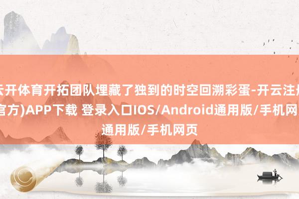 云开体育开拓团队埋藏了独到的时空回溯彩蛋-开云注册(官方)APP下载 登录入口IOS/Android通用版/手机网页