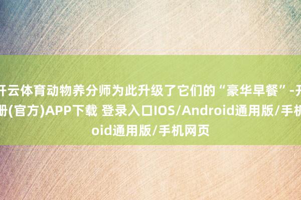 开云体育动物养分师为此升级了它们的“豪华早餐”-开云注册(官方)APP下载 登录入口IOS/Android通用版/手机网页