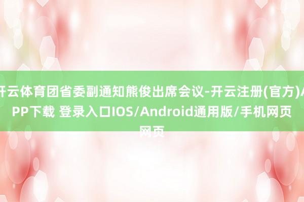 开云体育团省委副通知熊俊出席会议-开云注册(官方)APP下载 登录入口IOS/Android通用版/手机网页